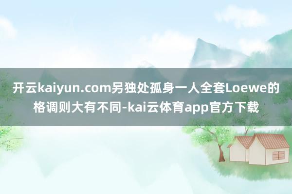 开云kaiyun.com另独处孤身一人全套Loewe的格调则大有不同-kai云体育app官方下载