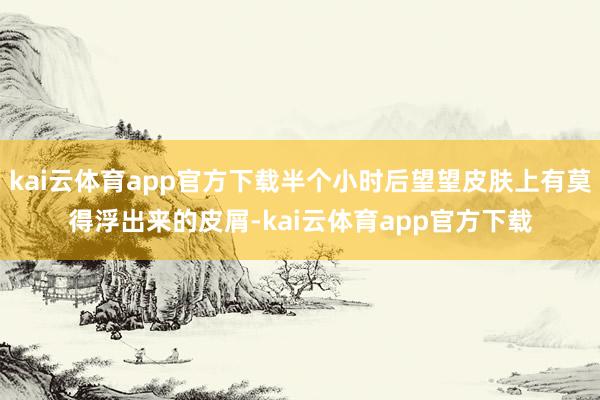 kai云体育app官方下载半个小时后望望皮肤上有莫得浮出来的皮屑-kai云体育app官方下载