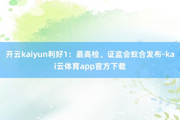 开云kaiyun利好1：最高检、证监会蚁合发布-kai云体育app官方下载
