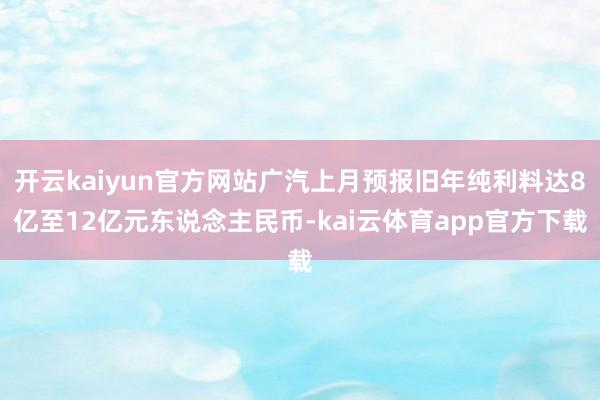 开云kaiyun官方网站广汽上月预报旧年纯利料达8亿至12亿元东说念主民币-kai云体育app官方下载