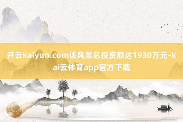 开云kaiyun.com该风景总投资额达1930万元-kai云体育app官方下载