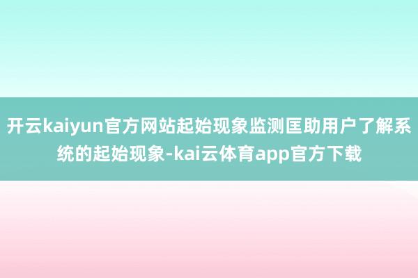 开云kaiyun官方网站起始现象监测匡助用户了解系统的起始现象-kai云体育app官方下载