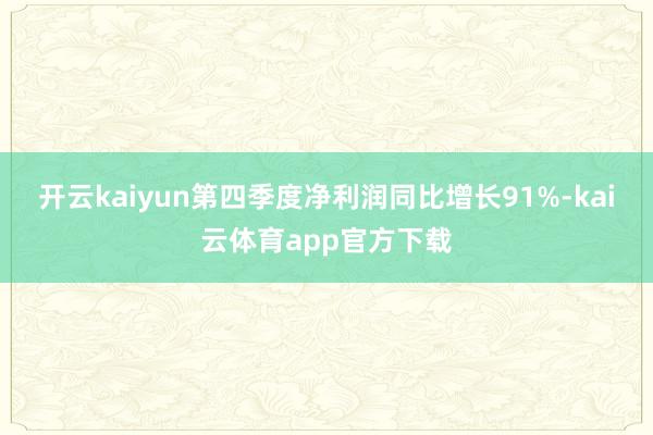 开云kaiyun第四季度净利润同比增长91%-kai云体育app官方下载