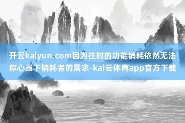 开云kaiyun.com因为往时的功能销耗依然无法称心当下销耗者的需求-kai云体育app官方下载