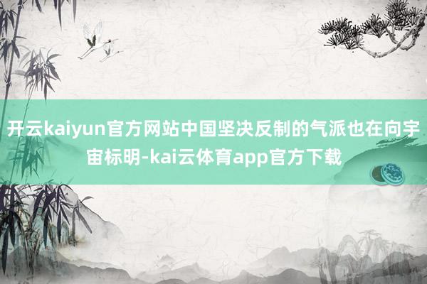开云kaiyun官方网站中国坚决反制的气派也在向宇宙标明-kai云体育app官方下载