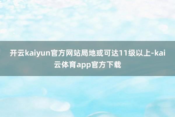 开云kaiyun官方网站局地或可达11级以上-kai云体育app官方下载