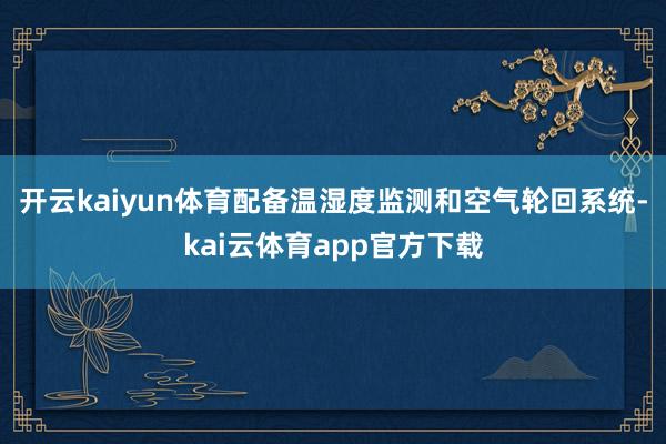 开云kaiyun体育配备温湿度监测和空气轮回系统-kai云体育app官方下载