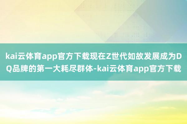 kai云体育app官方下载现在Z世代如故发展成为DQ品牌的第一大耗尽群体-kai云体育app官方下载