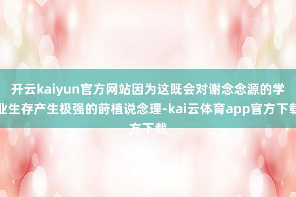 开云kaiyun官方网站因为这既会对谢念念源的学业生存产生极强的莳植说念理-kai云体育app官方下载