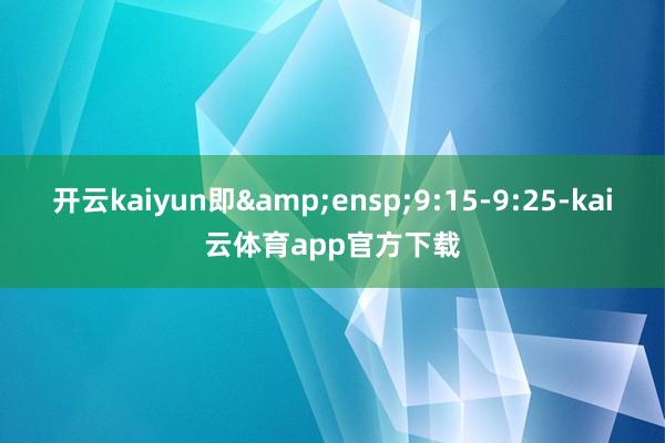 开云kaiyun即 9:15-9:25-kai云体育app官方下载
