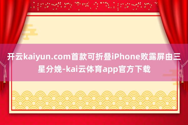 开云kaiyun.com首款可折叠iPhone败露屏由三星分娩-kai云体育app官方下载