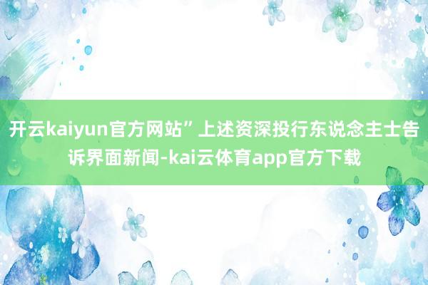 开云kaiyun官方网站”上述资深投行东说念主士告诉界面新闻-kai云体育app官方下载