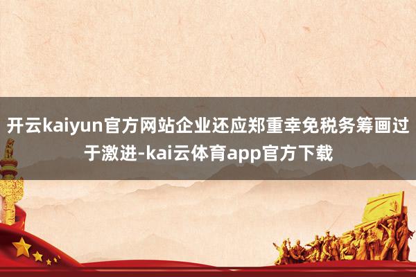 开云kaiyun官方网站企业还应郑重幸免税务筹画过于激进-kai云体育app官方下载