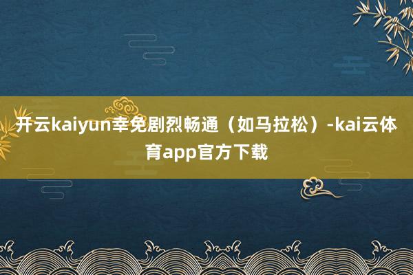 开云kaiyun幸免剧烈畅通（如马拉松）-kai云体育app官方下载