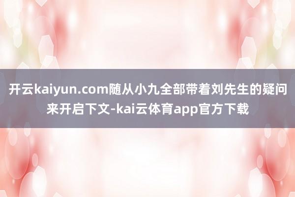 开云kaiyun.com随从小九全部带着刘先生的疑问来开启下文-kai云体育app官方下载