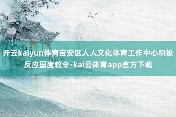 开云kaiyun体育宝安区人人文化体育工作中心积极反应国度敕令-kai云体育app官方下载
