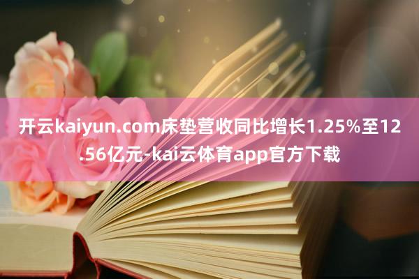 开云kaiyun.com床垫营收同比增长1.25%至12.56亿元-kai云体育app官方下载